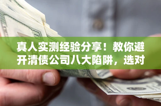 济南真人实测经验分享！教你避开清债公司八大陷阱，选对机构少走十年弯路