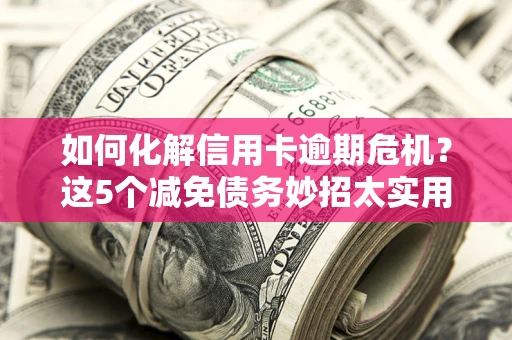 济南如何化解信用卡逾期危机？这5个减免债务妙招太实用