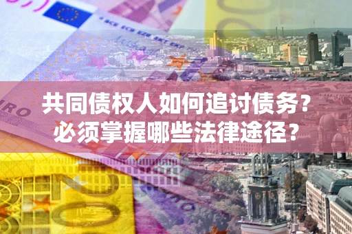 济南共同债权人如何追讨债务？必须掌握哪些法律途径？