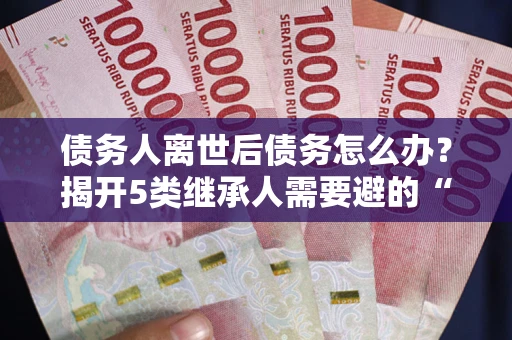 济南债务人离世后债务怎么办？揭开5类继承人需要避的“坑”