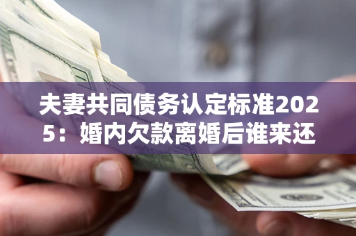 济南夫妻共同债务认定标准2025:婚内欠款离婚后谁来还? 济南夫妻共同债务认定标准2025:婚内欠款离婚后谁来还?