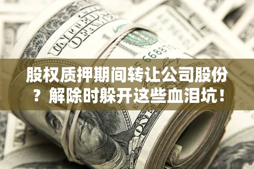 济南股权质押期间转让公司股份？解除时躲开这些血泪坑！