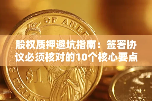 济南股权质押避坑指南：签署协议必须核对的10个核心要点