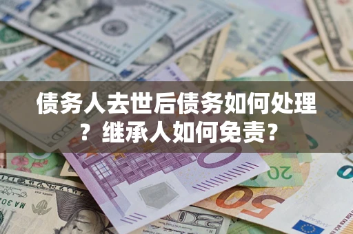 济南债务人去世后债务如何处理？继承人如何免责？