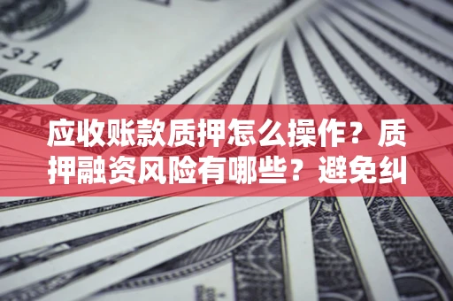 济南应收账款质押怎么操作？质押融资风险有哪些？避免纠纷高效融资技巧