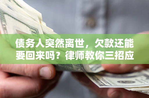 济南债务人突然离世，欠款还能要回来吗？律师教你三招应对
