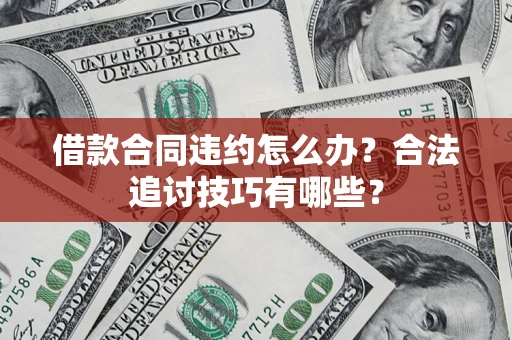 济南借款合同违约怎么办？合法追讨技巧有哪些？