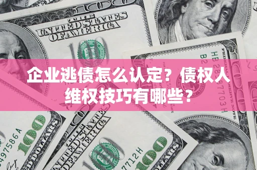 济南企业逃债怎么认定？债权人维权技巧有哪些？