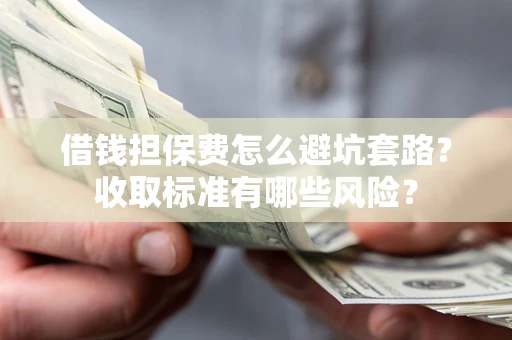 济南借钱担保费怎么避坑套路？收取标准有哪些风险？