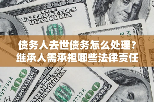 济南债务人去世债务怎么处理？继承人需承担哪些法律责任？