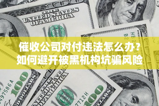 济南催收公司对付违法怎么办？如何避开被黑机构坑骗风险