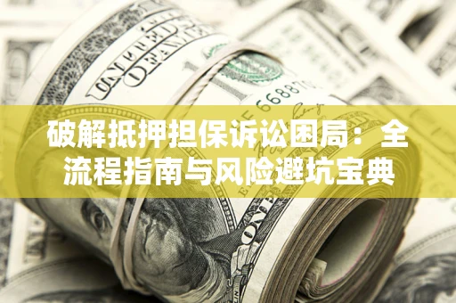 济南破解抵押担保诉讼困局：全流程指南与风险避坑宝典