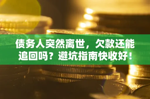济南债务人突然离世，欠款还能追回吗？避坑指南快收好！