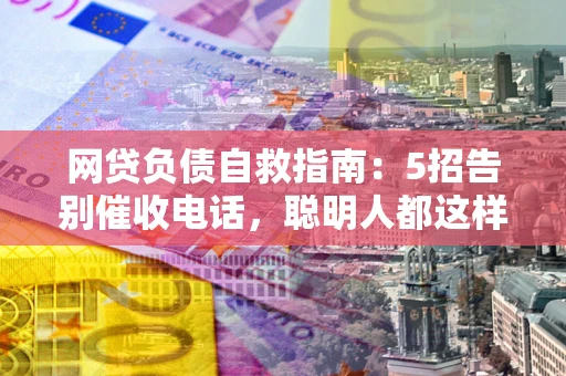 济南网贷负债自救指南：5招告别催收电话，聪明人都这样做