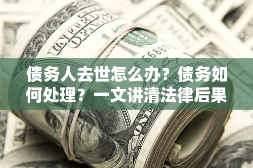 济南债务人去世怎么办？债务如何处理？一文讲清法律后果