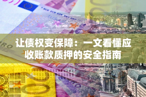 济南让债权变保障：一文看懂应收账款质押的安全指南