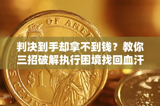 济南判决到手却拿不到钱？教你三招破解执行困境找回血汗钱