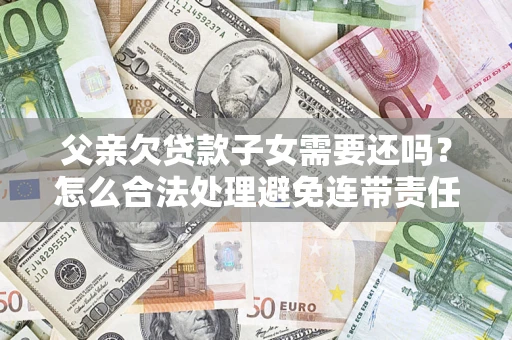 济南父亲欠贷款子女需要还吗？怎么合法处理避免连带责任？