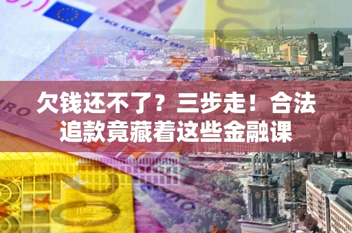 济南欠钱还不了？三步走！合法追款竟藏着这些金融课