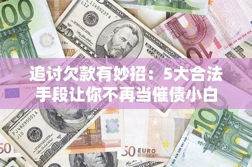 济南追讨欠款有妙招：5大合法手段让你不再当催债小白