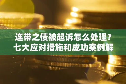 济南连带之债被起诉怎么处理？七大应对措施和成功案例解析