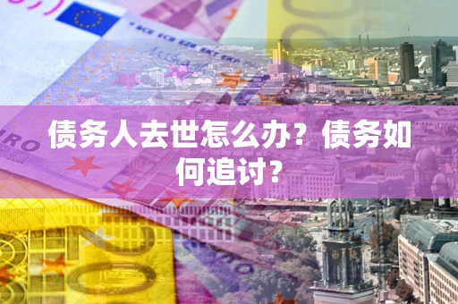 济南债务人去世怎么办？债务如何追讨？