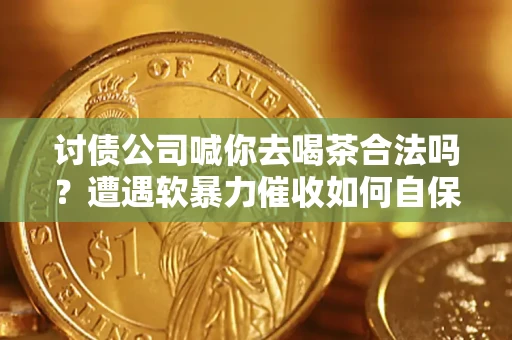 济南讨债公司喊你去喝茶合法吗？遭遇软暴力催收如何自保？