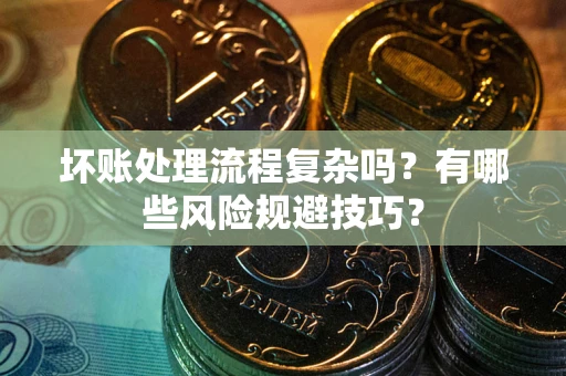 济南坏账处理流程复杂吗？有哪些风险规避技巧？