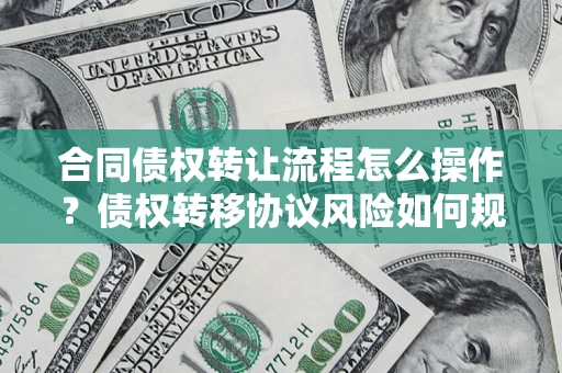 济南合同债权转让流程怎么操作？债权转移协议风险如何规避？