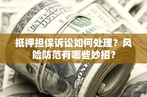 济南抵押担保诉讼如何处理？风险防范有哪些妙招？