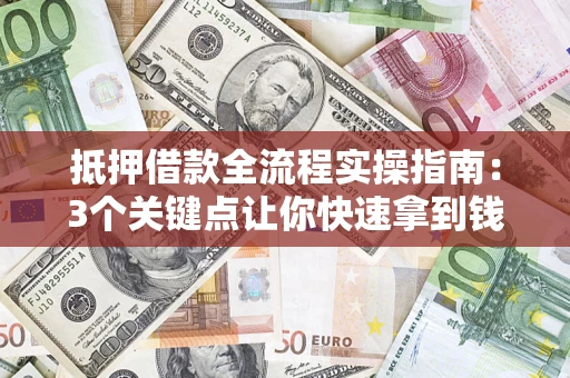 济南抵押借款全流程实操指南：3个关键点让你快速拿到钱
