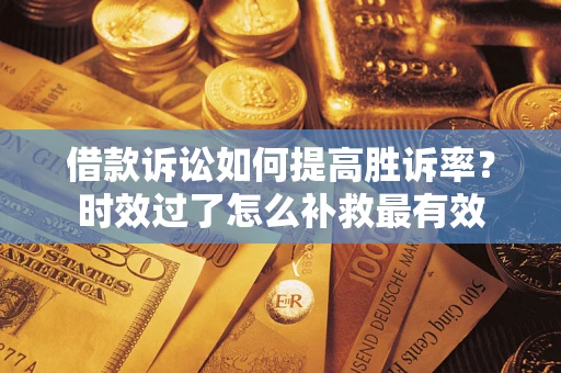 济南借款诉讼如何提高胜诉率？时效过了怎么补救最有效