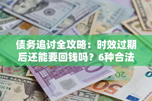 济南债务追讨全攻略：时效过期后还能要回钱吗？6种合法手段助你维权