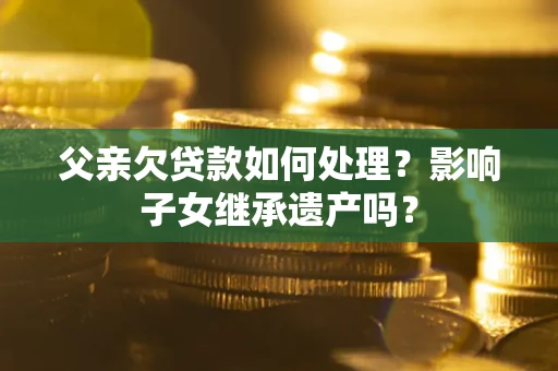 济南父亲欠贷款如何处理?影响子女继承遗产吗? 济南父亲欠贷款如何处理?影响子女继承遗产吗?