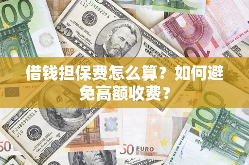 济南借钱担保费怎么算？如何避免高额收费？
