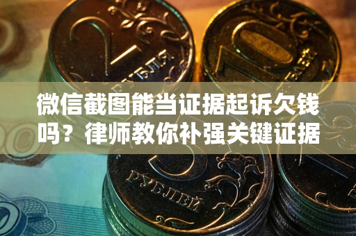 济南微信截图能当证据起诉欠钱吗？律师教你补强关键证据