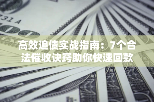 济南高效追债实战指南：7个合法催收诀窍助你快速回款