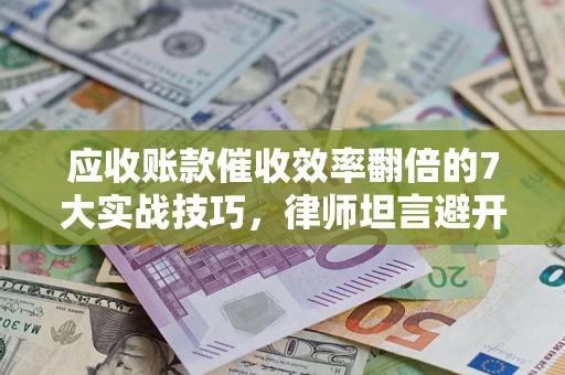 济南应收账款催收效率翻倍的7大实战技巧，律师坦言避开这些法律雷区最关键