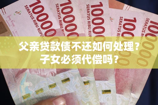 济南父亲贷款债不还如何处理？子女必须代偿吗？