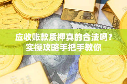 济南应收账款质押真的合法吗？实操攻略手把手教你