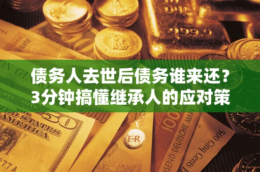 济南债务人去世后债务谁来还？3分钟搞懂继承人的应对策略