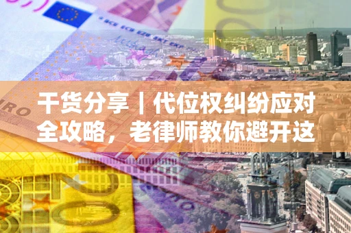 济南干货分享｜代位权纠纷应对全攻略，老律师教你避开这5大雷区