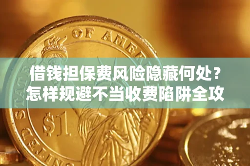 济南借钱担保费风险隐藏何处？怎样规避不当收费陷阱全攻略！