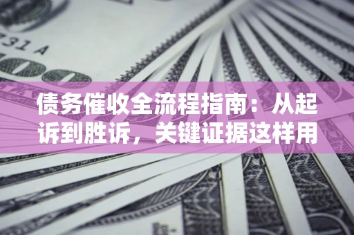 济南债务催收全流程指南：从起诉到胜诉，关键证据这样用