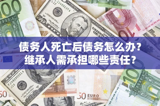 济南债务人死亡后债务怎么办？继承人需承担哪些责任？