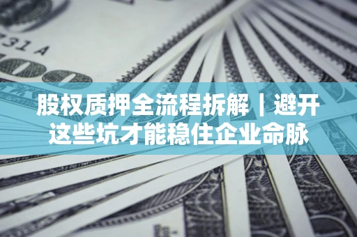 济南股权质押全流程拆解｜避开这些坑才能稳住企业命脉