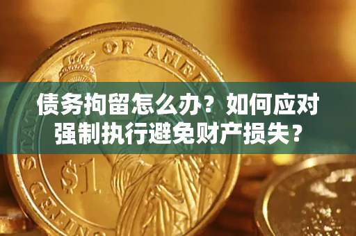 济南债务拘留怎么办？如何应对强制执行避免财产损失？