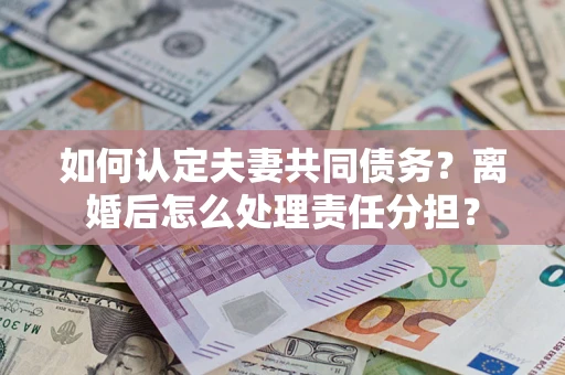 济南如何认定夫妻共同债务？离婚后怎么处理责任分担？