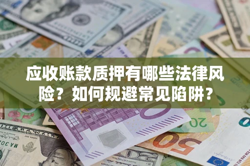 济南应收账款质押有哪些法律风险？如何规避常见陷阱？
