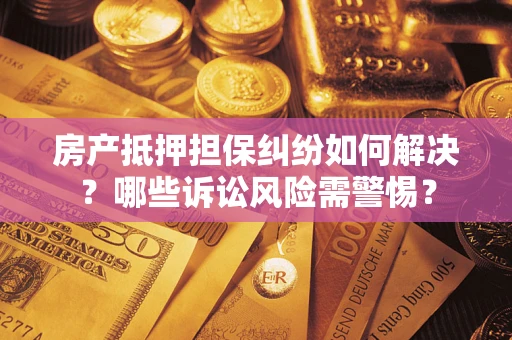 济南房产抵押担保纠纷如何解决？哪些诉讼风险需警惕？